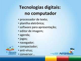 processador de texto; planilha eletrônica; software para apresentação; editor de imagem; agenda; jogos; navegador; compactador; anti-vírus; conversor... Tecnologias digitais:  no computador 