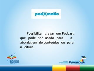 Possibilita  gravar  um Podcast, que pode ser usado para  a  abordagem  de conteúdos  ou  para  a  leitura. 