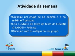 Atividade da semana Organize um grupo de no mínimo 4 e no máximo 7 pessoas. Leia o extrato do texto do texto de FOSCINI & TADDEI – Podcast. Discuta-o com os colegas do seu grupo. 
