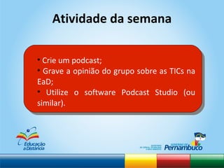 Atividade da semana Crie um podcast; Grave a opinião do grupo sobre as TICs na EaD; Utilize o software Podcast Studio (ou similar). 