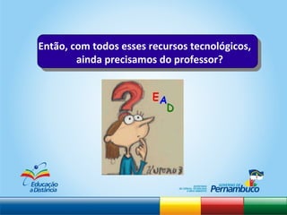 Então, com todos esses recursos tecnológicos, ainda precisamos do professor? 