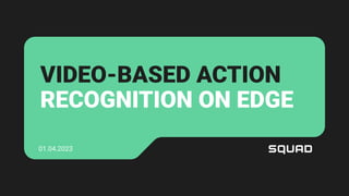 VIDEO-BASED ACTION
RECOGNITION ON EDGE
01.04.2023
 