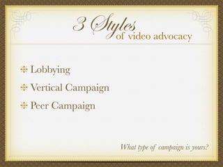 Lobbying
Vertical Campaign
Peer Campaign
3 Stylesof video advocacy
What type of campaign is yours?
 