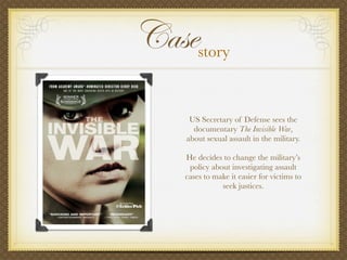 Casestory
US Secretary of Defense sees the
documentary The Invisible War,
about sexual assault in the military.
He decides...