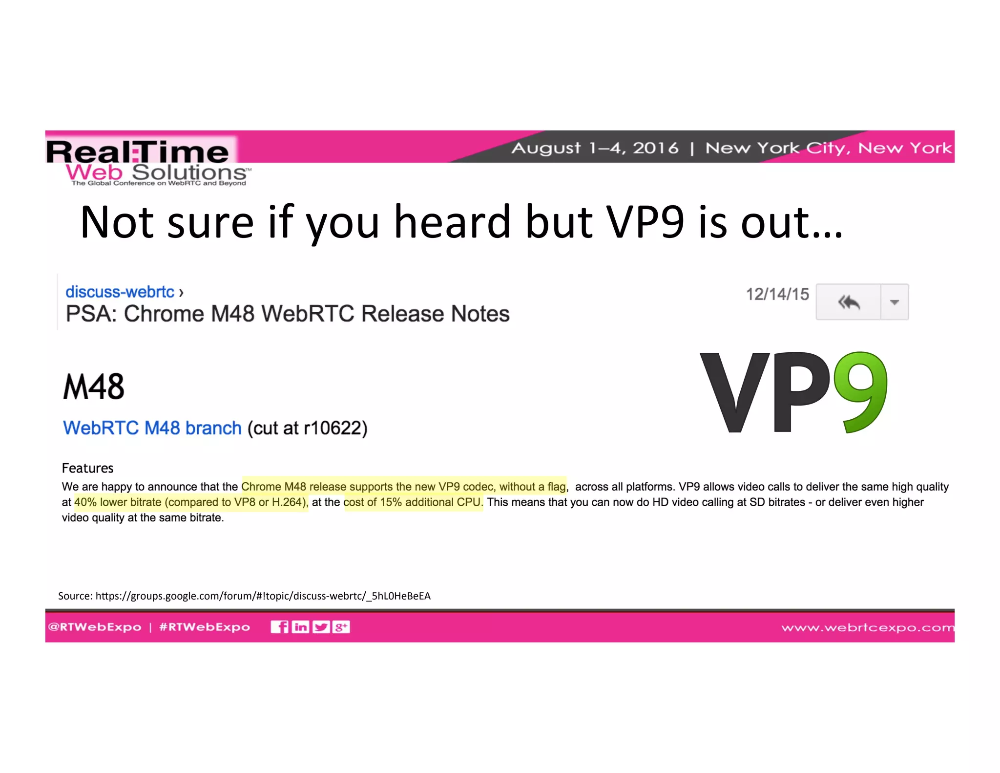 Not	
  sure	
  if	
  you	
  heard	
  but	
  VP9	
  is	
  out…	
  
Source:	
  hkps://groups.google.com/forum/#!topic/discuss-­‐webrtc/_5hL0HeBeEA	
  
	
  
 