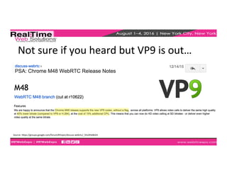 Not	
  sure	
  if	
  you	
  heard	
  but	
  VP9	
  is	
  out…	
  
Source:	
  hkps://groups.google.com/forum/#!topic/discuss-­‐webrtc/_5hL0HeBeEA	
  
	
  
 