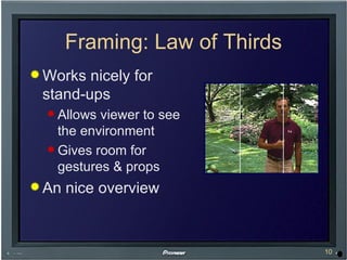 Framing: Law of Thirds Works nicely for stand-ups Allows viewer to see the environment Gives room for gestures & props An nice overview 