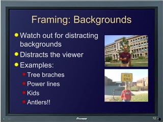 Framing: Backgrounds Watch out for distracting backgrounds Distracts the viewer Examples: Tree braches Power lines Kids Antlers!! 