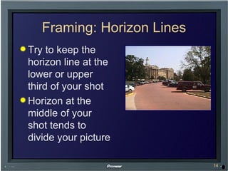 Framing: Horizon Lines Try to keep the horizon line at the lower or upper third of your shot Horizon at the middle of your shot tends to divide your picture 