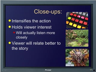 Close-ups: Intensifies the action Holds viewer interest Will actually listen more closely Viewer will relate better to the story 