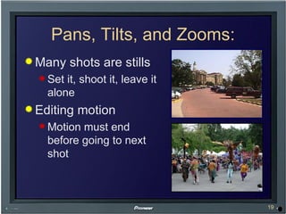 Pans, Tilts, and Zooms: Many shots are stills Set it, shoot it, leave it alone Editing motion Motion must end before going to next shot 