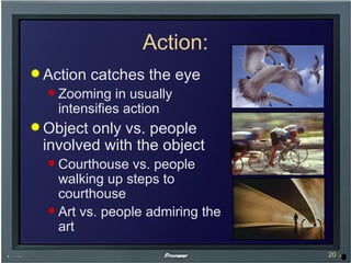 Action: Action catches the eye Zooming in usually intensifies action Object only vs. people involved with the object Courthouse vs. people walking up steps to courthouse Art vs. people admiring the art 