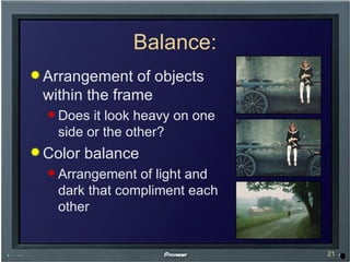 Balance: Arrangement of objects within the frame Does it look heavy on one side or the other? Color balance Arrangement of light and dark that compliment each other 
