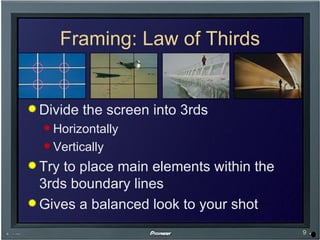 Framing: Law of Thirds Divide the screen into 3rds Horizontally Vertically Try to place main elements within the 3rds boundary lines Gives a balanced look to your shot 