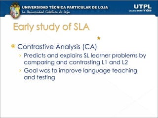 Contrastive Analysis (CA) Predicts and explains SL learner problems by comparing and contrasting L1 and L2 Goal was to improve language teaching and testing 