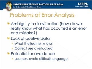 Ambiguity in classification (how do we really know what has occurred is an error or a mistake?) Lack of positive data What the learner knows Correct use overlooked Potential for avoidance Learners avoid difficult language 