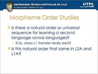 Is there a natural order or universal sequence for learning a second language across languages? If so, does L1 transfer really exist? Is this natural order that same in L2A and L1A? 