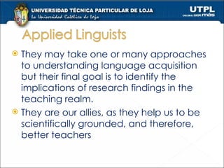 They may take one or many approaches to understanding language acquisition but their final goal is to identify the implications of research findings in the teaching realm.  They are our allies, as they help us to be scientifically grounded, and therefore, better teachers 