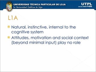 Natural, instinctive, internal to the cognitive system Attitudes, motivation and social context (beyond minimal input) play no role 
