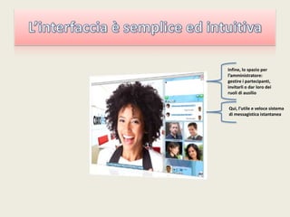 L’interfaccia è semplice ed intuitivaInfine, lo spazio per l’amministratore:  gestire i partecipanti, invitarli o dar loro dei ruoli di ausilioQui, l’utile e veloce sistema di messagistica istantanea