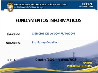 ESCUELA : NOMBRES: FUNDAMENTOS INFORMATICOS  FECHA : Lic. Fanny Cevallos Octubre/2007 – Febrero/2008 CIENCIAS DE LA COMPUTACION 
