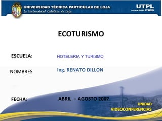 ESCUELA : NOMBRES ECOTURISMO FECHA : HOTELERIA Y TURISMO Ing. RENATO DILLON ABRIL  – AGOSTO 2007 