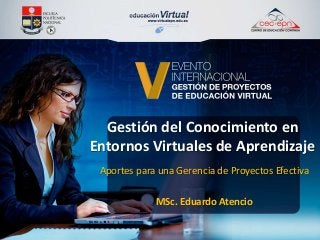 Gestión del Conocimiento en
Entornos Virtuales de Aprendizaje
Aportes para una Gerencia de Proyectos Efectiva
MSc. Eduardo Atencio
 