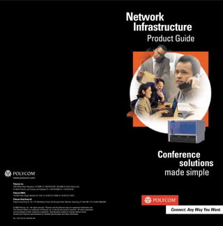 Network
                                                                                                                                   Infrastructure
                                                                                                                                      Product Guide




                                                                                                                                         Conference
                                                                                                                                              solutions
www.polycom.com
                                                                                                                                          made simple
Polycom, Inc.:
4750 Willow Road, Pleasanton, CA 94588 (T) 1.800.POLYCOM (765.9266) for North America only.
For North America, Latin America and Caribbean (T) +1.925.924.6000, (F) +1.925.924.6100
Polycom EMEA:
270 Bath Road, Slough, Berkshire SL1 4DX, (T) +44 (0)1753 723000, (F) +44 (0)1753 723010
Polycom Hong Kong Ltd:
Polycom Hong Kong Ltd., Rm 1101 MassMutual Tower, 38 Gloucester Road, Wanchai, Hong Kong, (T) +852.2861.3113, (F)+852.2866.8028

© 2003 Polycom, Inc. All rights reserved. Polycom and the Polycom logo are registered trademarks and
The Polycom Office is a trademark of Polycom, Inc. in the US and various countries. All other trademarks
are the property of their respective companies. Specifications subject to change without notice.
Consult your Polycom representative for detailed specifications and other information.

Rev: 11/03 Part No. 3726-07921-001
 