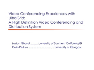 Video Conferencing Experiences with  UltraGrid:  A High Definition Video Conferencing and Distribution System Ladan Gharai ....……University of Southern California/ISI Colin Perkins  .........................…….. University of Glasgow 