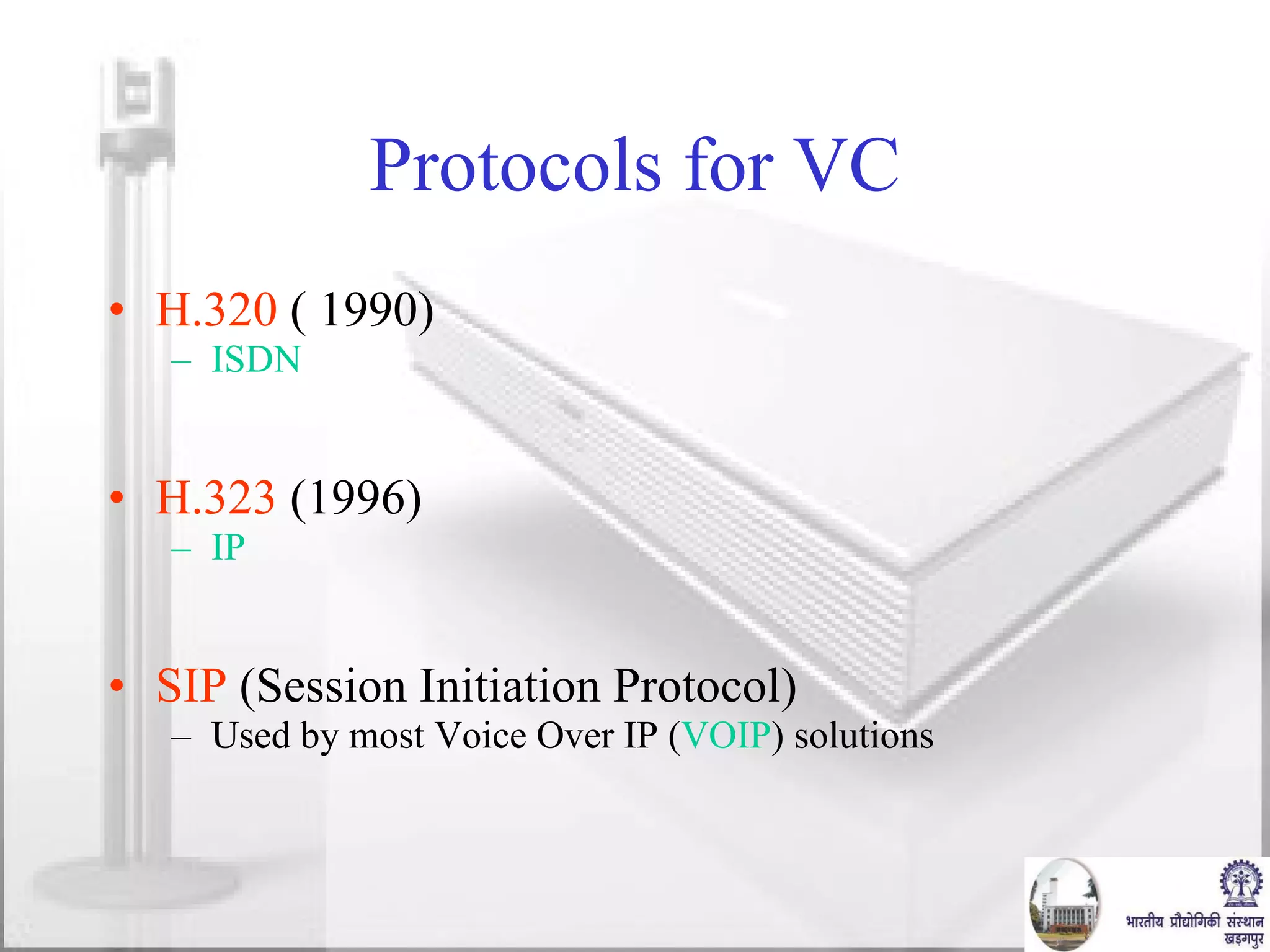 Protocols for VC H.320  ( 1990)  ISDN H.323  (1996) IP SIP  (Session Initiation Protocol) Used by most Voice Over IP ( VOIP ) solutions 