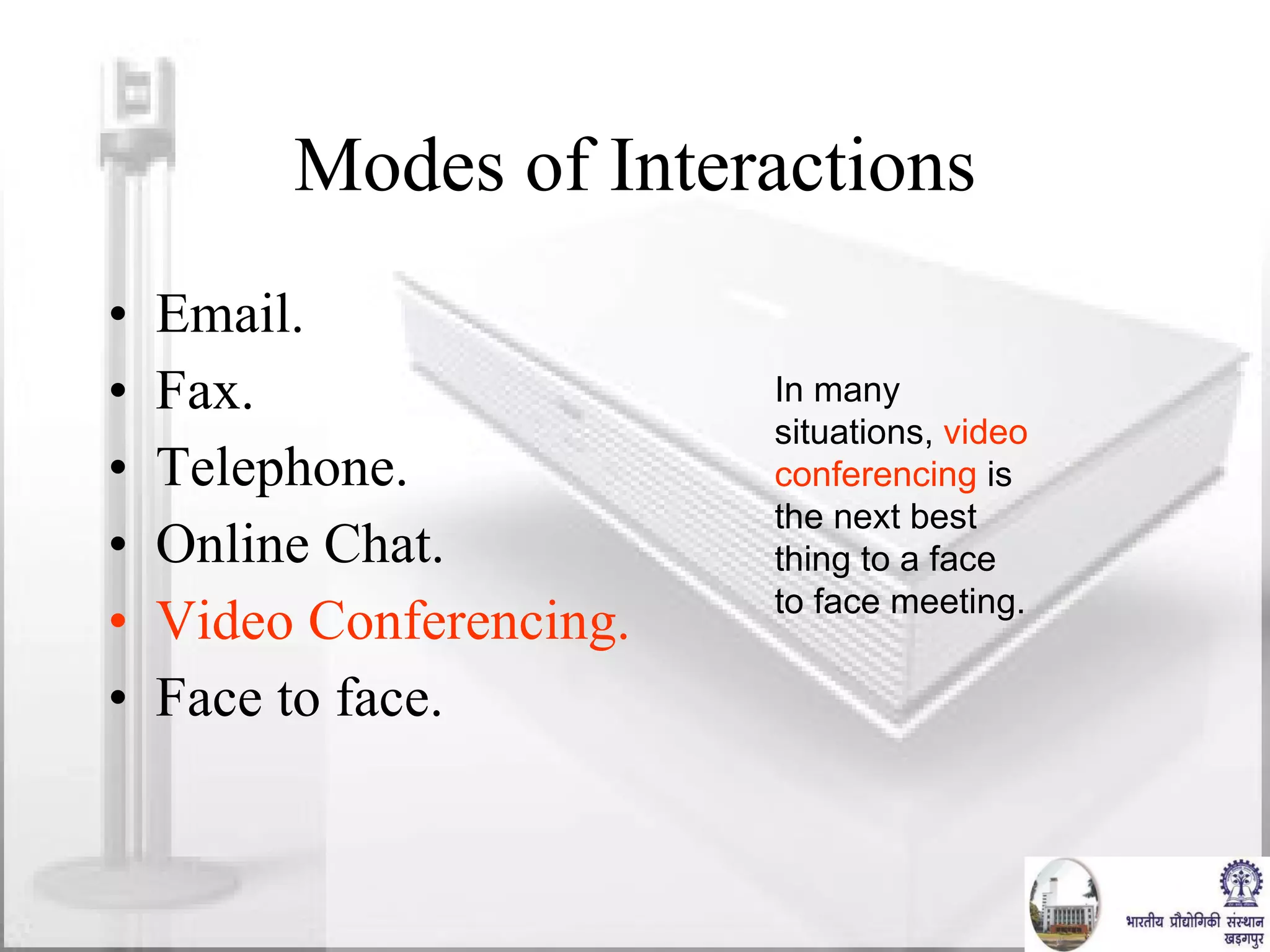 Modes of Interactions Email. Fax. Telephone. Online Chat. Video Conferencing. Face to face. In many situations,  video conferencing  is the next best thing to a face to face meeting. 