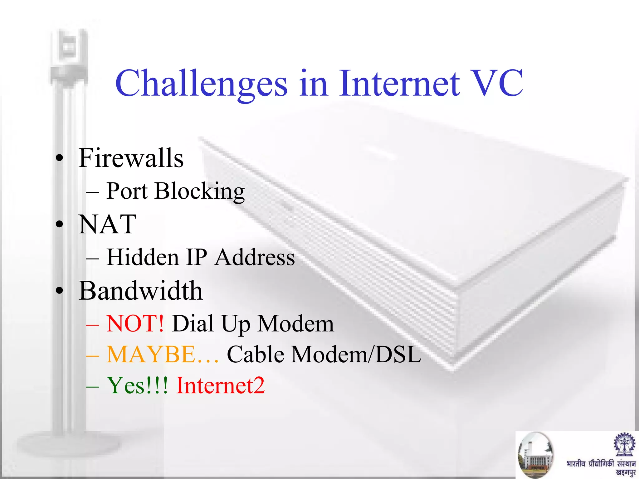 Challenges in Internet VC Firewalls Port Blocking NAT Hidden IP Address Bandwidth NOT!  Dial Up Modem MAYBE…  Cable Modem/DSL Yes!!!   Internet2 