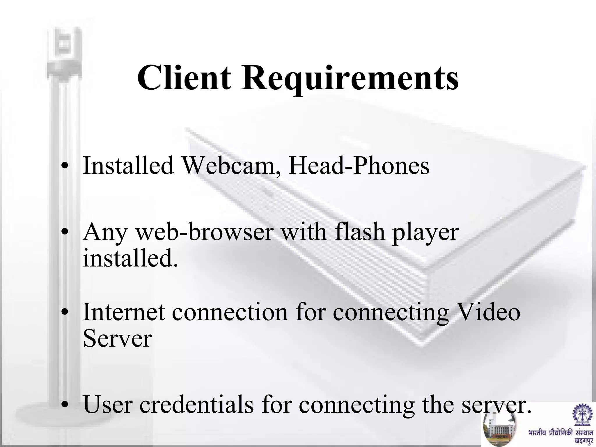 Client Requirements Installed Webcam, Head-Phones Any web-browser with flash player installed. Internet connection for connecting Video Server User credentials for connecting the server. 