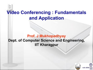 Video Conferencing : Fundamentals and Application Prof. J Mukhopadhyay Dept. of Computer Science and Engineering, IIT Kharagpur 