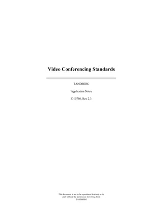 Video Conferencing Standards

                     TANDBERG

                  Application Notes

                  D10740, Rev 2.3




    This document is not to be reproduced in whole or in
        part without the permission in writing from
                        TANDBERG
 