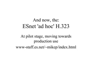 And now, the: ESnet 'ad hoc' H.323 At pilot stage, moving towards production use www-staff.es.net/~mikep/index.html 