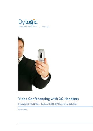 Whitepaper




Video Conferencing with 3G Handsets
DyLogic 3G (H.324M) / Codian H.323-SIP Enterprise Solution

October 2006
 