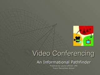 Video Conferencing An Informational Pathfinder Prepared by Laurie LeFever, LMS Frazer Elementary School 