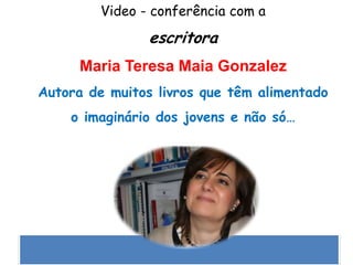 Video - conferência com a
escritora
Maria Teresa Maia Gonzalez
Autora de muitos livros que têm alimentado
o imaginário dos jovens e não só…
 