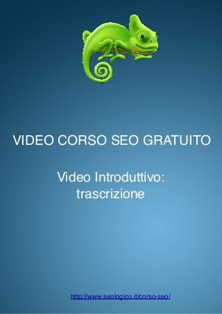 VIDEO CORSO SEO GRATUITO
Video Introduttivo:
trascrizione
http://www.seologico.it/corso-seo/
 