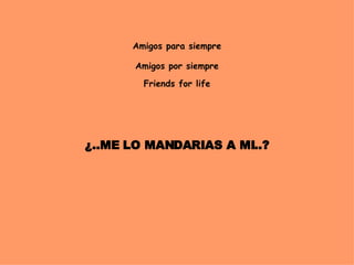 Amigos para siempre Amigos por siempre Friends for life ¿..ME LO MANDARIAS A MI..?