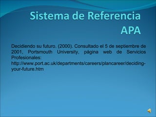 Decidiendo su futuro. (2000). Consultado el 5 de septiembre de 2001, Portsmouth University, página web de Servicios Profesionales: http://www.port.ac.uk/departments/careers/plancareer/deciding-your-future.htm 