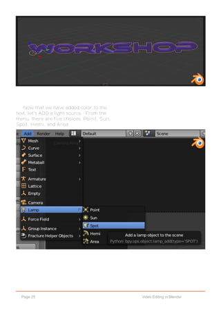Page 25 Video Editing in Blender
Now that we have added color to the
text, let's ADD a light source. From the
menu, there are five choices: Point, Sun,
Spot, Hemi, and Area.
 