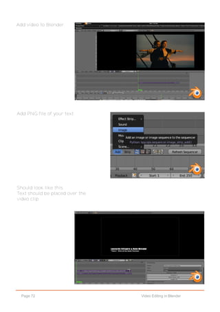Page 72 Video Editing in Blender
Add video to Blender.
Add PNG file of your text.
Should look like this.
Text should be placed over the
video clip.
 