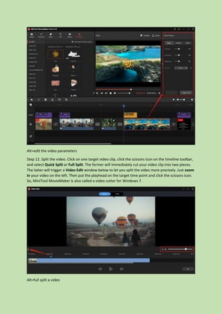 Alt=edit the video parameters
Step 12. Split the video. Click on one target video clip, click the scissors icon on the timeline toolbar,
and select Quick Split or Full Split. The former will immediately cut your video clip into two pieces.
The latter will trigger a Video Edit window below to let you split the video more precisely. Just zoom
in your video on the left. Then put the playhead on the target time point and click the scissors icon.
So, MiniTool MovieMaker is also called a video cutter for Windows 7.
Alt=full split a video
 