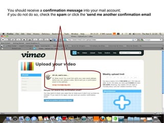 You should receive a confirmation message into your mail account; if you do not do so, check the spam or click the ' send me another confirmation email