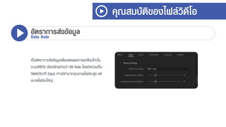 เป็นอัตรำกำรส่งข้อมูลเพื่อแสดงผลภำพเคลื่อนไหวใน
ระบบดิจิทัล เรียกอีกอย่ำงว่ำ Bit Rate โดยมีหน่วยเป็น
บิตต่อวินำที (bps) หำกมีค่ำมำกคุณภำพไฟล์จะสูง แต่
ขนำดไฟล์จะใหญ่
คุณสมบัติของไฟล์วิดีโอ
อัตราการส่งข้อมูลData Rate
 