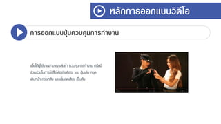 หลักการออกแบบวิดีโอ
การออกแบบปุ่มควบคุมการทางาน
เพื่อให้ผู้ใช้งำนสำมำรถเล่นซ้ำ ควบคุมกำรทำงำน หรือมี
ส่วนร่วมในกำรใช้สื่อได้อย่ำงอิสระ เช่น ปุ่มเล่น หยุด
เดินหน้ำ ถอยหลัง และเพิ่มลดเสียง เป็นต้น
 