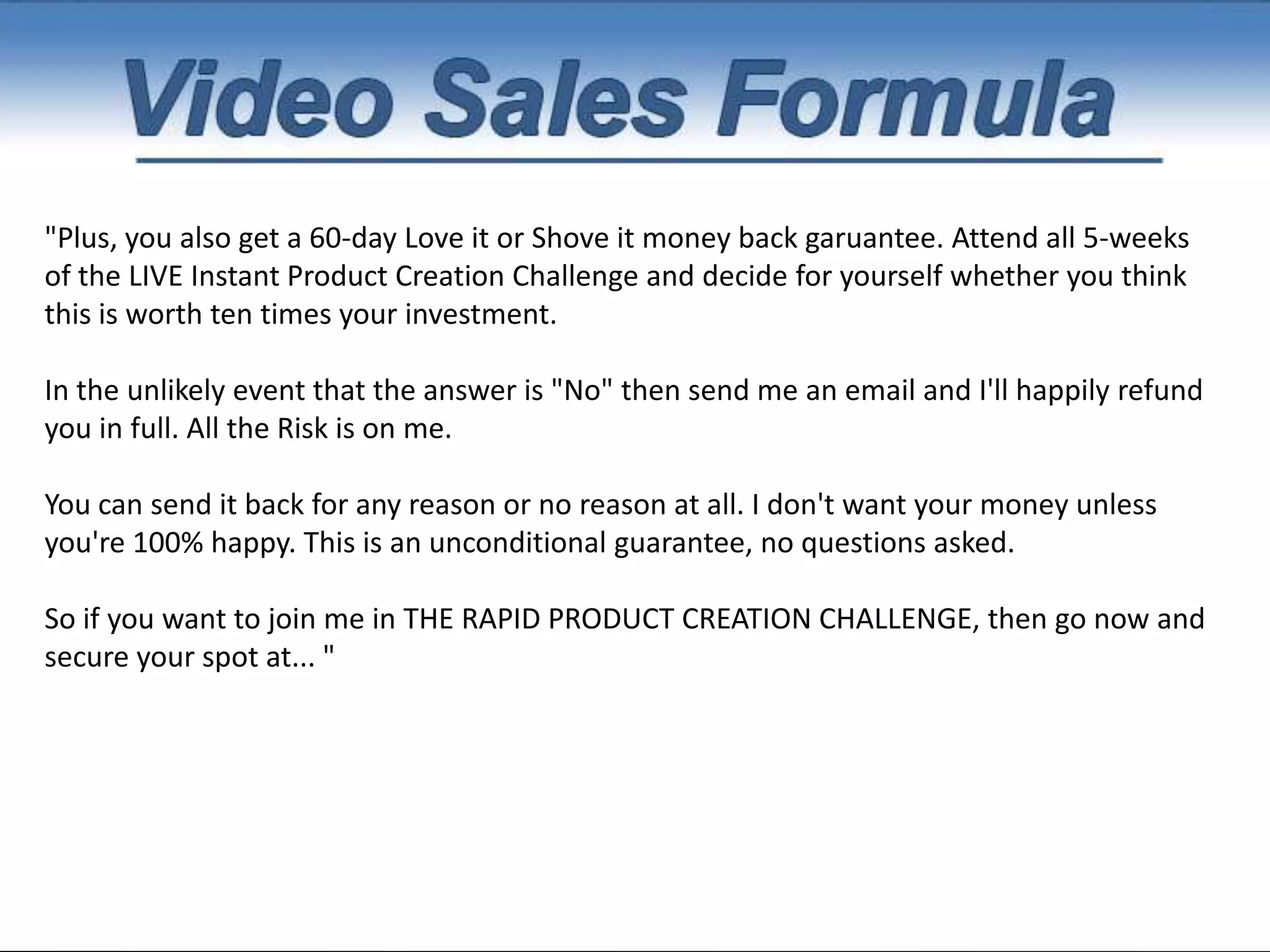Step 6: Call to Action"So here's what you need to do right now to lock in your spot...You need to go to InstantProductCreation.com forward slash go.You need to go to www. InstantProductCreation..com forward slash go and you'll be able to lock in your spot. But you need to act fast because this video is being sent out to over 8,000 people and this video is only going to be live for 24 hours. So go ahead and lock in your spot now at www. InstantProductCreation..com forward slash go"