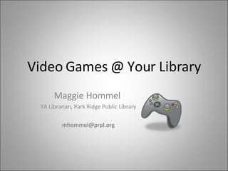 Video Games @ Your Library Maggie Hommel  YA Librarian, Park Ridge Public Library [email_address] 